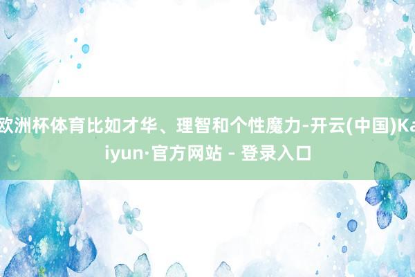 欧洲杯体育比如才华、理智和个性魔力-开云(中国)Kaiyun·官方网站 - 登录入口