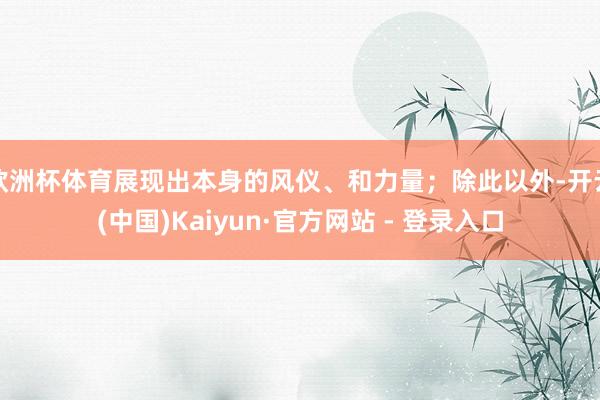 欧洲杯体育展现出本身的风仪、和力量；除此以外-开云(中国)Kaiyun·官方网站 - 登录入口