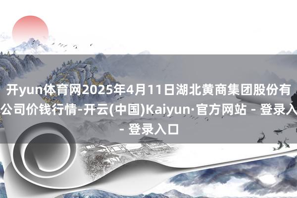 开yun体育网2025年4月11日湖北黄商集团股份有限公司价钱行情-开云(中国)Kaiyun·官方网站 - 登录入口
