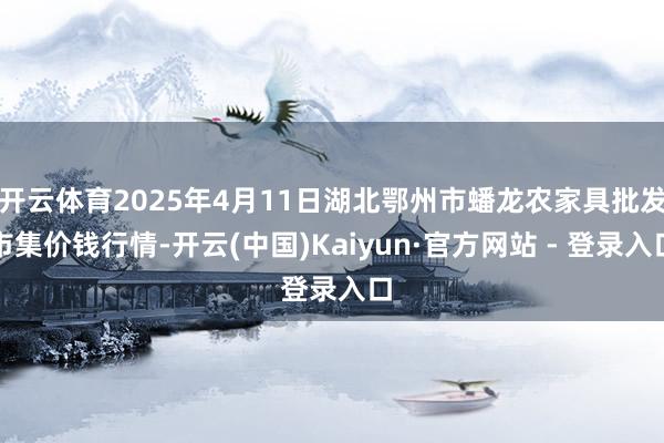 开云体育2025年4月11日湖北鄂州市蟠龙农家具批发市集价钱行情-开云(中国)Kaiyun·官方网站 - 登录入口