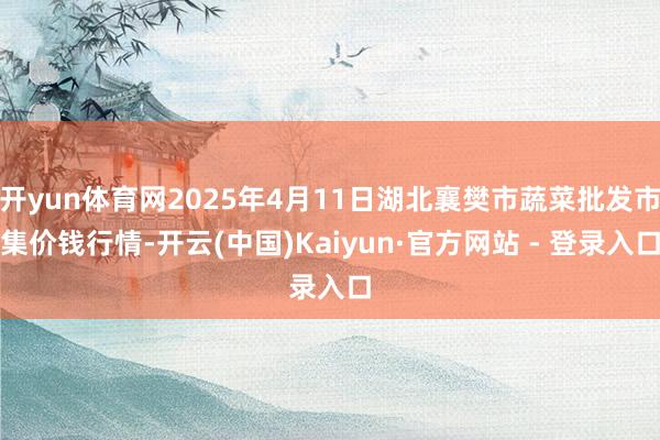 开yun体育网2025年4月11日湖北襄樊市蔬菜批发市集价钱行情-开云(中国)Kaiyun·官方网站 - 登录入口