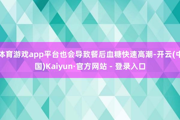 体育游戏app平台也会导致餐后血糖快速高潮-开云(中国)Kaiyun·官方网站 - 登录入口