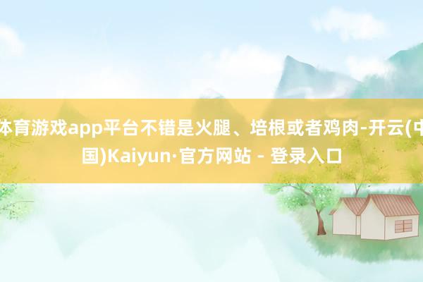 体育游戏app平台不错是火腿、培根或者鸡肉-开云(中国)Kaiyun·官方网站 - 登录入口