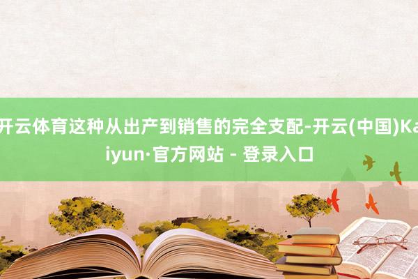 开云体育这种从出产到销售的完全支配-开云(中国)Kaiyun·官方网站 - 登录入口