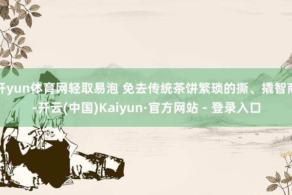开yun体育网轻取易泡 免去传统茶饼繁琐的撕、撬智商-开云(中国)Kaiyun·官方网站 - 登录入口