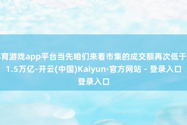 体育游戏app平台当先咱们来看市集的成交额再次低于了1.5万亿-开云(中国)Kaiyun·官方网站 - 登录入口