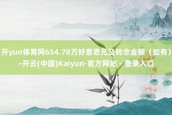 开yun体育网654.78万好意思元及转念金额（如有）-开云(中国)Kaiyun·官方网站 - 登录入口