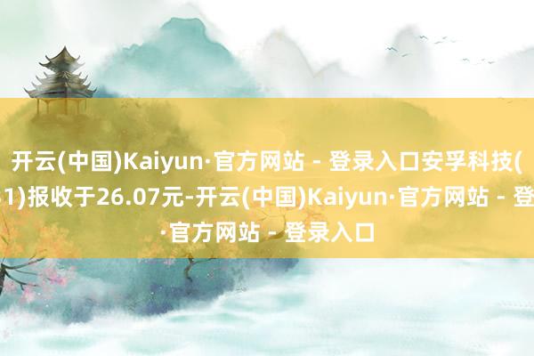 开云(中国)Kaiyun·官方网站 - 登录入口安孚科技(603031)报收于26.07元-开云(中国)Kaiyun·官方网站 - 登录入口