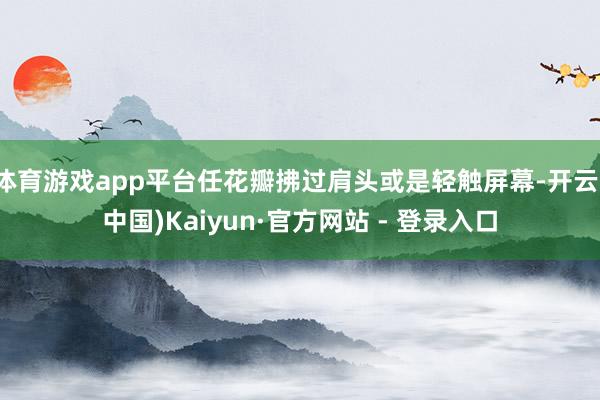 体育游戏app平台任花瓣拂过肩头或是轻触屏幕-开云(中国)Kaiyun·官方网站 - 登录入口