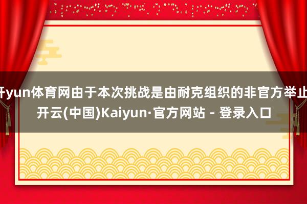 开yun体育网由于本次挑战是由耐克组织的非官方举止-开云(中国)Kaiyun·官方网站 - 登录入口