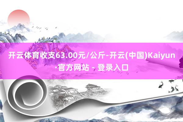 开云体育收支63.00元/公斤-开云(中国)Kaiyun·官方网站 - 登录入口