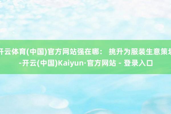 开云体育(中国)官方网站强在哪： 挑升为服装生意策划-开云(中国)Kaiyun·官方网站 - 登录入口