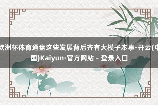 欧洲杯体育通盘这些发展背后齐有大模子本事-开云(中国)Kaiyun·官方网站 - 登录入口