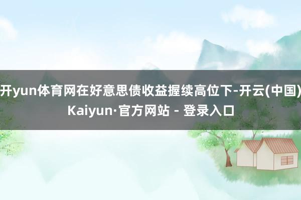 开yun体育网在好意思债收益握续高位下-开云(中国)Kaiyun·官方网站 - 登录入口