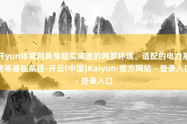 开yun体育网具备踏实高速的网罗环境、适配的电力系统等基础条目-开云(中国)Kaiyun·官方网站 - 登录入口
