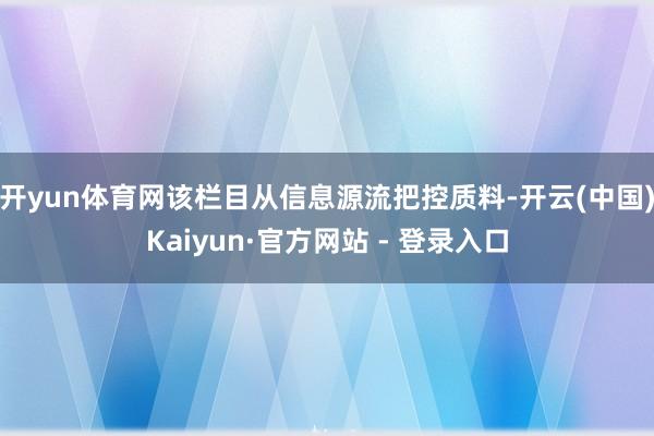 开yun体育网该栏目从信息源流把控质料-开云(中国)Kaiyun·官方网站 - 登录入口