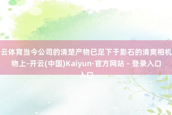 开云体育当今公司的清楚产物已足下于影石的清爽相机产物上-开云(中国)Kaiyun·官方网站 - 登录入口