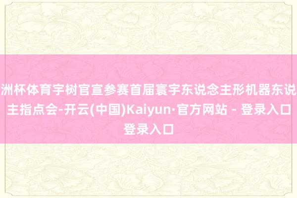 欧洲杯体育宇树官宣参赛首届寰宇东说念主形机器东说念主指点会-开云(中国)Kaiyun·官方网站 - 登录入口