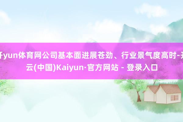 开yun体育网公司基本面进展苍劲、行业景气度高时-开云(中国)Kaiyun·官方网站 - 登录入口
