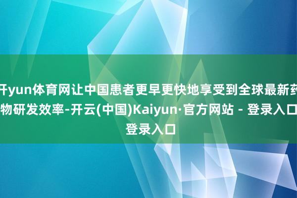 开yun体育网让中国患者更早更快地享受到全球最新药物研发效率-开云(中国)Kaiyun·官方网站 - 登录入口