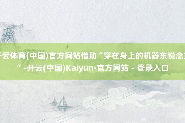 开云体育(中国)官方网站借助“穿在身上的机器东说念主”-开云(中国)Kaiyun·官方网站 - 登录入口