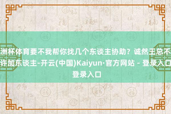 欧洲杯体育要不我帮你找几个东谈主协助？诚然王总不允许加东谈主-开云(中国)Kaiyun·官方网站 - 登录入口