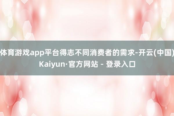 体育游戏app平台得志不同消费者的需求-开云(中国)Kaiyun·官方网站 - 登录入口