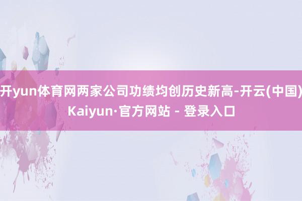 开yun体育网两家公司功绩均创历史新高-开云(中国)Kaiyun·官方网站 - 登录入口