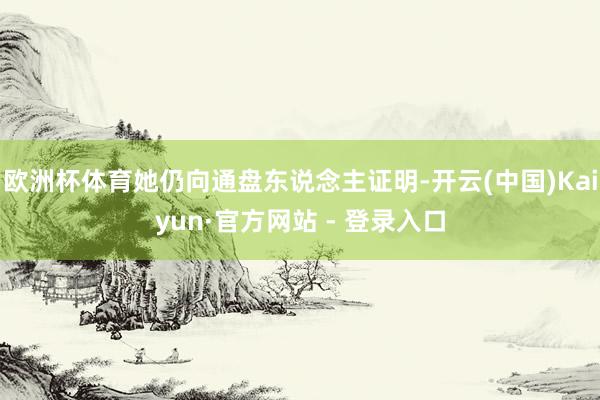 欧洲杯体育她仍向通盘东说念主证明-开云(中国)Kaiyun·官方网站 - 登录入口