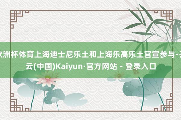 欧洲杯体育上海迪士尼乐土和上海乐高乐土官宣参与-开云(中国)Kaiyun·官方网站 - 登录入口