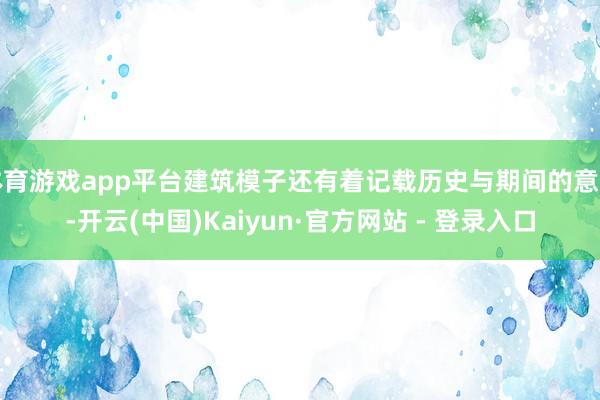 体育游戏app平台建筑模子还有着记载历史与期间的意旨-开云(中国)Kaiyun·官方网站 - 登录入口