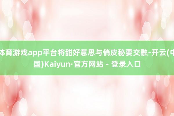 体育游戏app平台将甜好意思与俏皮秘要交融-开云(中国)Kaiyun·官方网站 - 登录入口