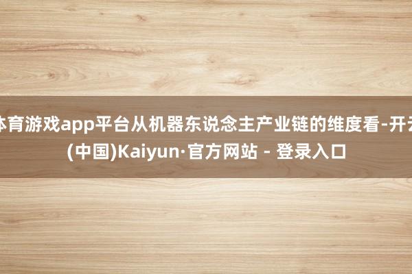 体育游戏app平台从机器东说念主产业链的维度看-开云(中国)Kaiyun·官方网站 - 登录入口