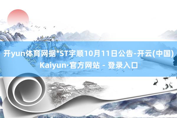 开yun体育网据*ST宇顺10月11日公告-开云(中国)Kaiyun·官方网站 - 登录入口