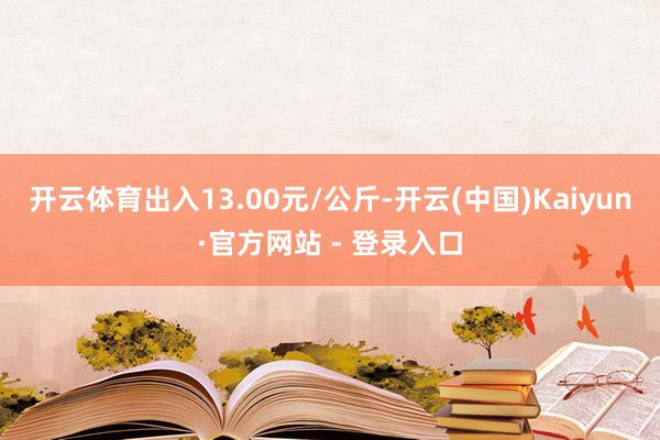 开云体育出入13.00元/公斤-开云(中国)Kaiyun·官方网站 - 登录入口