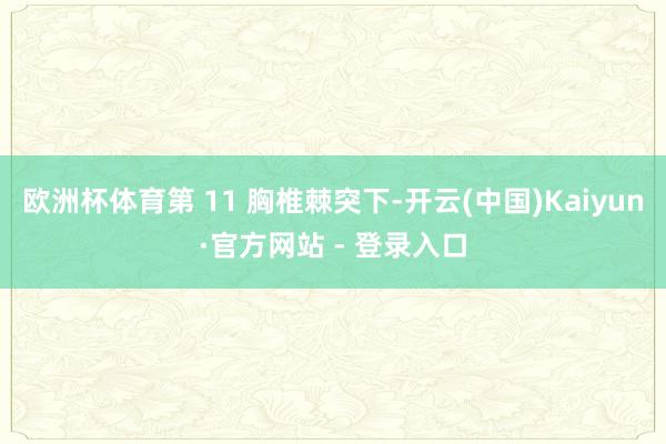 欧洲杯体育第 11 胸椎棘突下-开云(中国)Kaiyun·官方网站 - 登录入口
