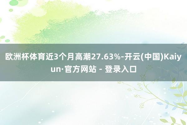 欧洲杯体育近3个月高潮27.63%-开云(中国)Kaiyun·官方网站 - 登录入口