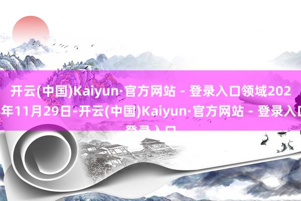 开云(中国)Kaiyun·官方网站 - 登录入口领域2024年11月29日-开云(中国)Kaiyun·官方网站 - 登录入口