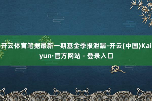 开云体育笔据最新一期基金季报泄漏-开云(中国)Kaiyun·官方网站 - 登录入口