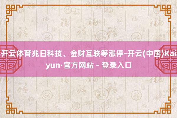 开云体育兆日科技、金财互联等涨停-开云(中国)Kaiyun·官方网站 - 登录入口