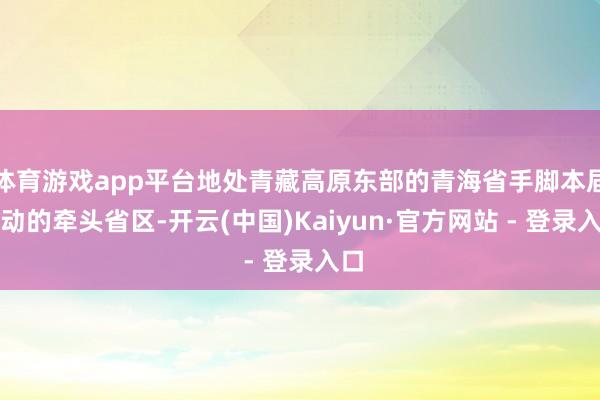 体育游戏app平台地处青藏高原东部的青海省手脚本届活动的牵头省区-开云(中国)Kaiyun·官方网站 - 登录入口