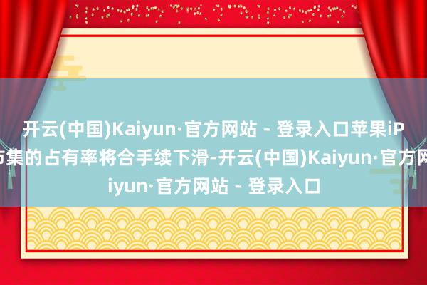 开云(中国)Kaiyun·官方网站 - 登录入口苹果iPhone在中国市集的占有率将合手续下滑-开云(中国)Kaiyun·官方网站 - 登录入口