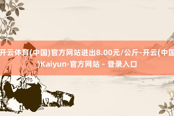 开云体育(中国)官方网站进出8.00元/公斤-开云(中国)Kaiyun·官方网站 - 登录入口