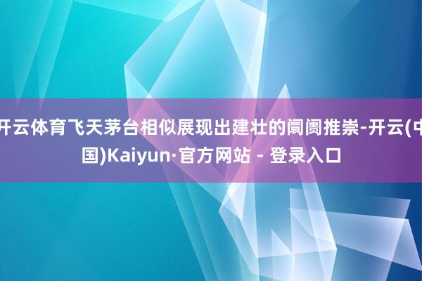 开云体育飞天茅台相似展现出建壮的阛阓推崇-开云(中国)Kaiyun·官方网站 - 登录入口