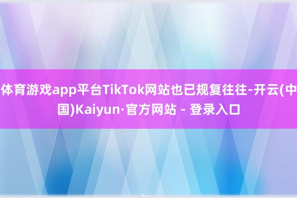 体育游戏app平台TikTok网站也已规复往往-开云(中国)Kaiyun·官方网站 - 登录入口