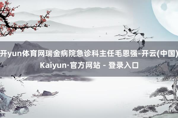 开yun体育网瑞金病院急诊科主任毛恩强-开云(中国)Kaiyun·官方网站 - 登录入口