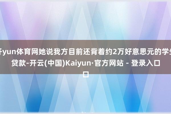 开yun体育网她说我方目前还背着约2万好意思元的学生贷款-开云(中国)Kaiyun·官方网站 - 登录入口