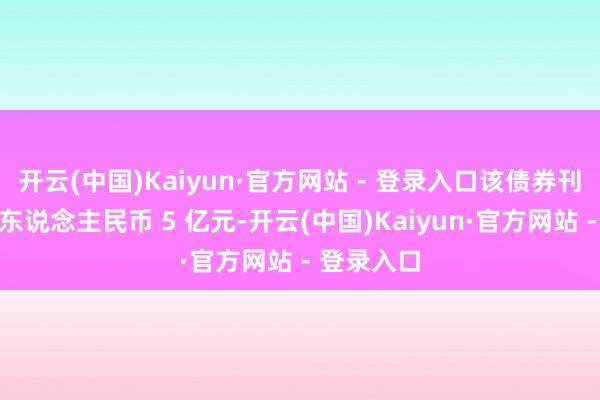 开云(中国)Kaiyun·官方网站 - 登录入口该债券刊行金额为东说念主民币 5 亿元-开云(中国)Kaiyun·官方网站 - 登录入口