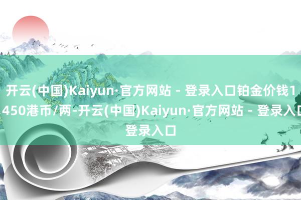 开云(中国)Kaiyun·官方网站 - 登录入口铂金价钱11450港币/两-开云(中国)Kaiyun·官方网站 - 登录入口