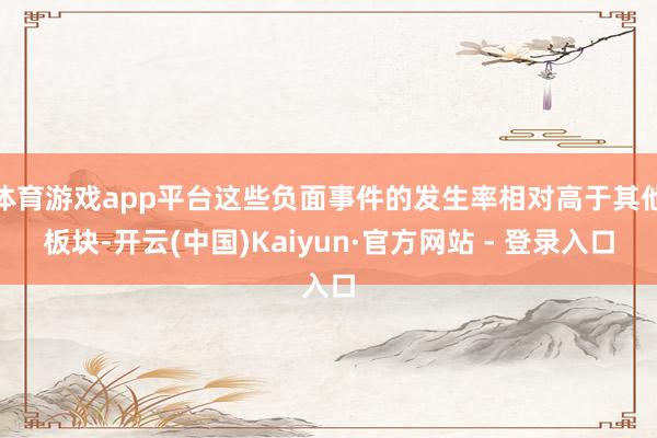 体育游戏app平台这些负面事件的发生率相对高于其他板块-开云(中国)Kaiyun·官方网站 - 登录入口